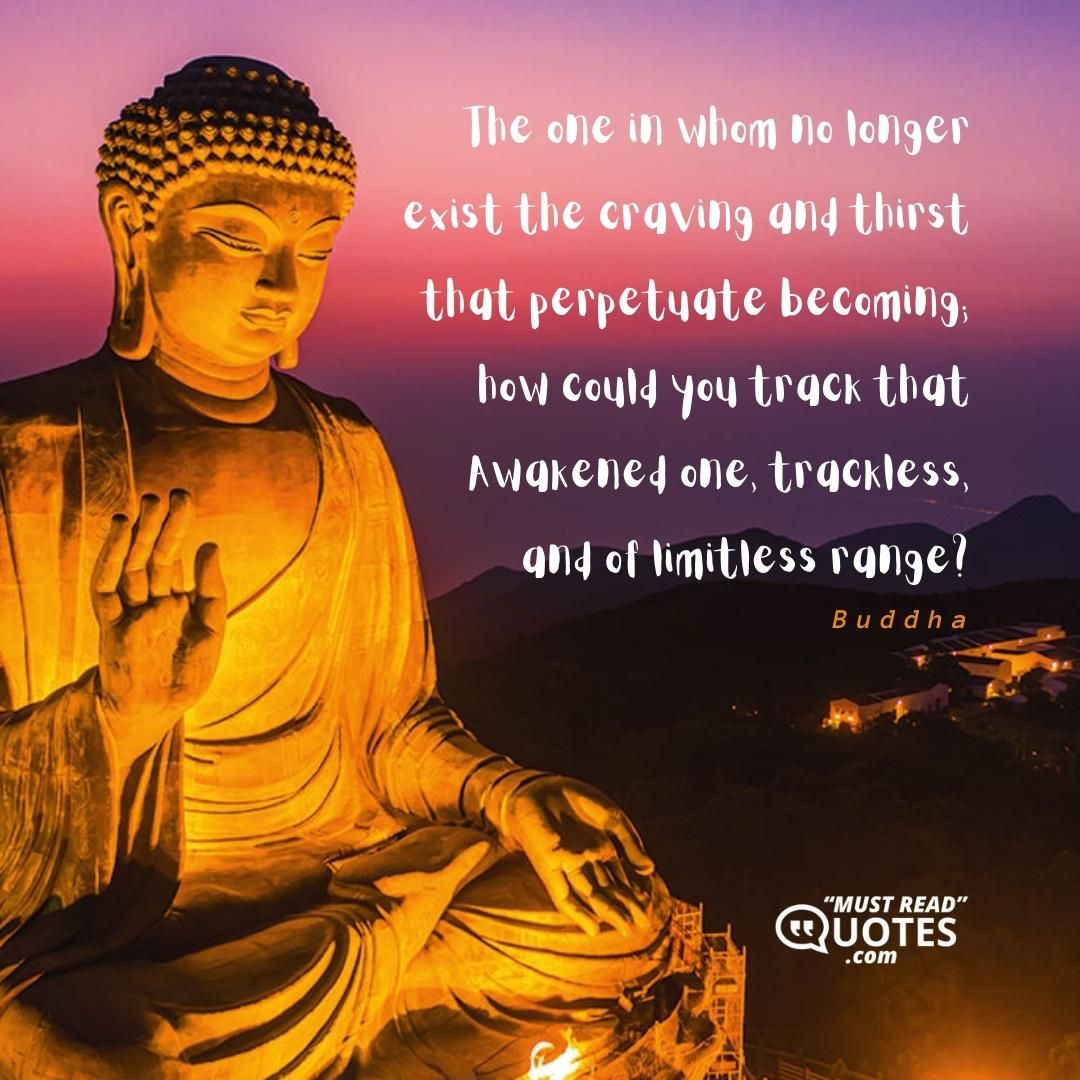 The one in whom no longer exist the craving and thirst that perpetuate becoming; how could you track that Awakened one, trackless, and of limitless range?