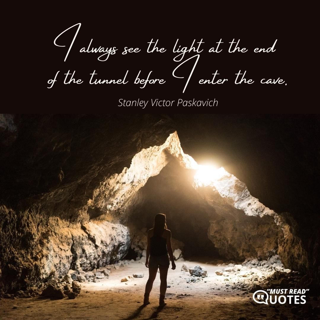 I always see the light at the end of the tunnel before I enter the cave.