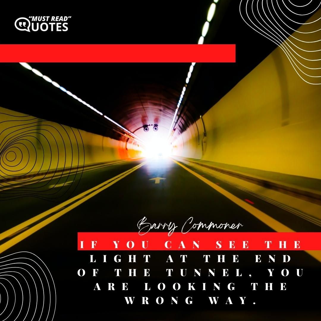 If you can see the light at the end of the tunnel, you are looking the wrong way.