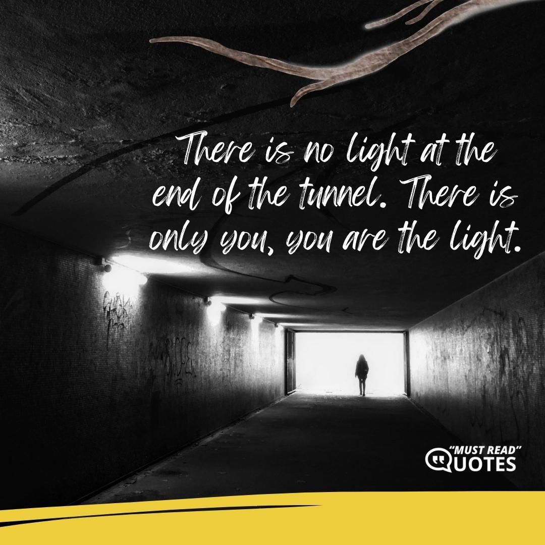 There is no light at the end of the tunnel. There is only you, you are the light.