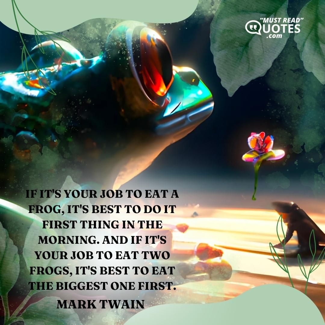 If it's your job to eat a frog, it's best to do it first thing in the morning. And if it's your job to eat two frogs, it's best to eat the biggest one first.0