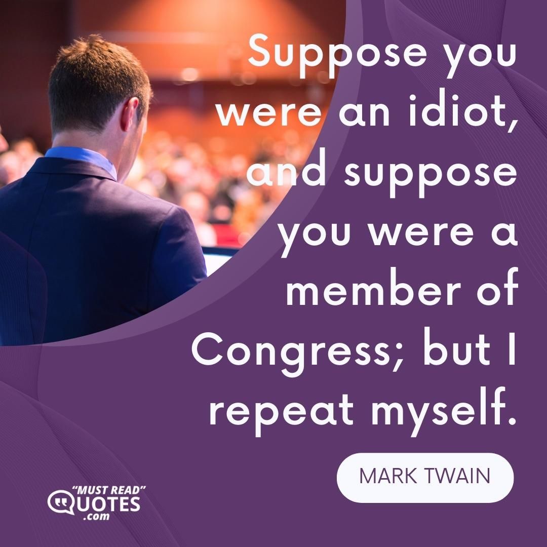 Suppose you were an idiot, and suppose you were a member of Congress; but I repeat myself.