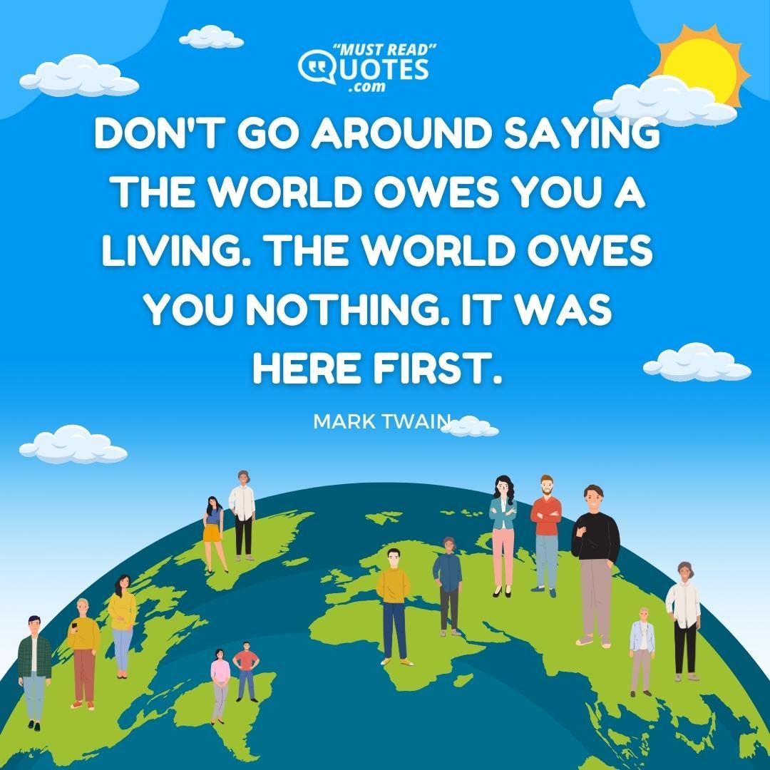 Don't go around saying the world owes you a living. The world owes you nothing. It was here first.