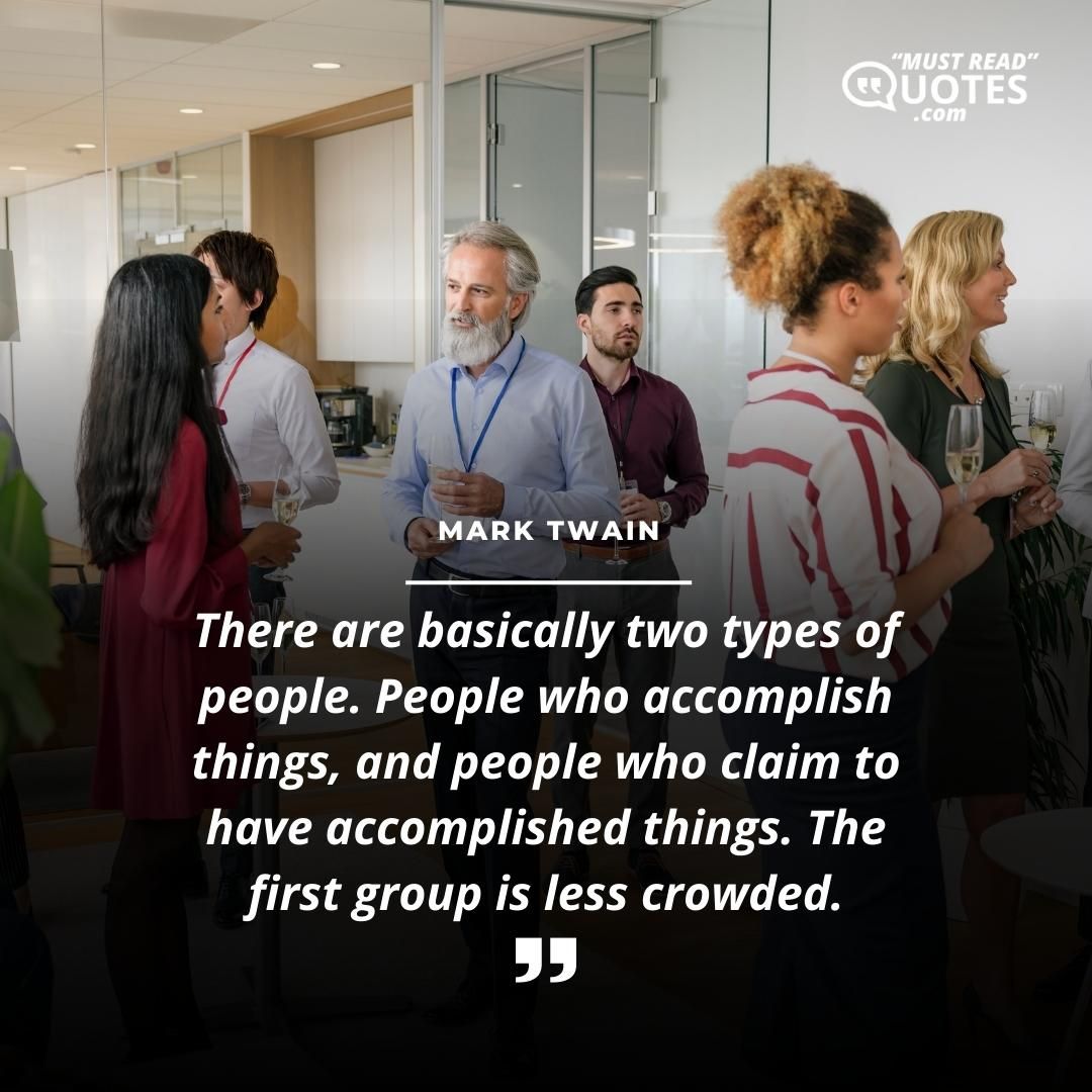 There are basically two types of people. People who accomplish things, and people who claim to have accomplished things. The first group is less crowded.