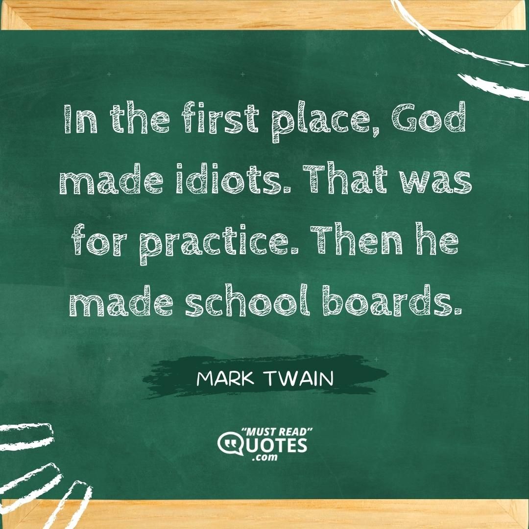 In the first place, God made idiots. That was for practice. Then he made school boards.