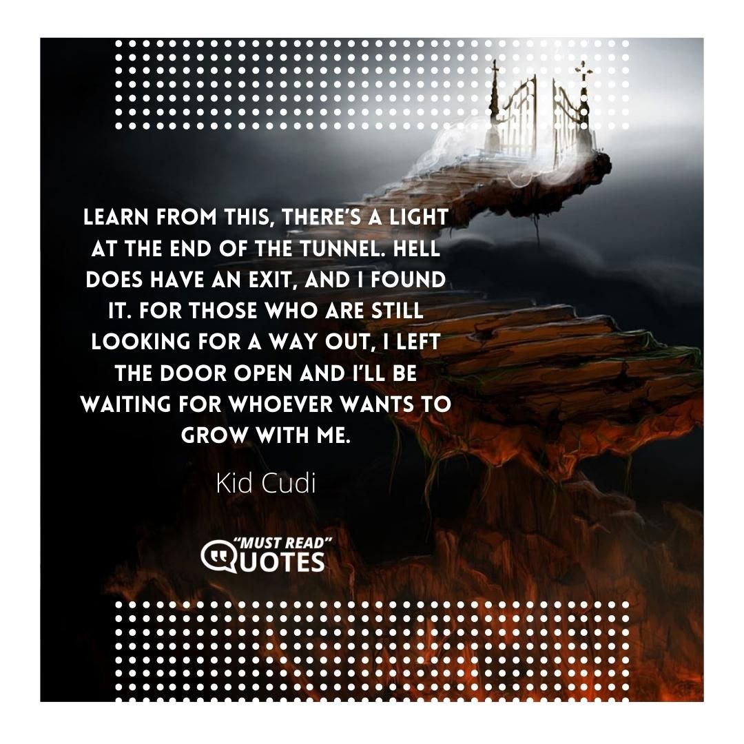 Learn from this, there’s a light at the end of the tunnel. Hell does have an exit, and I found it. For those who are still looking for a way out, I left the door open and I’ll be waiting for whoever wants to grow with me.