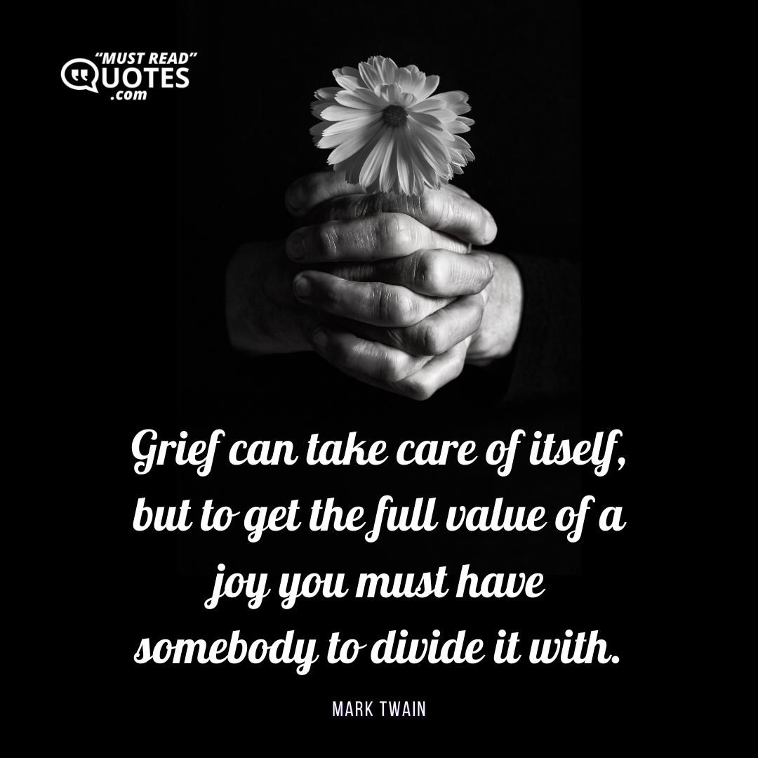 Grief can take care of itself, but to get the full value of a joy you must have somebody to divide it with.