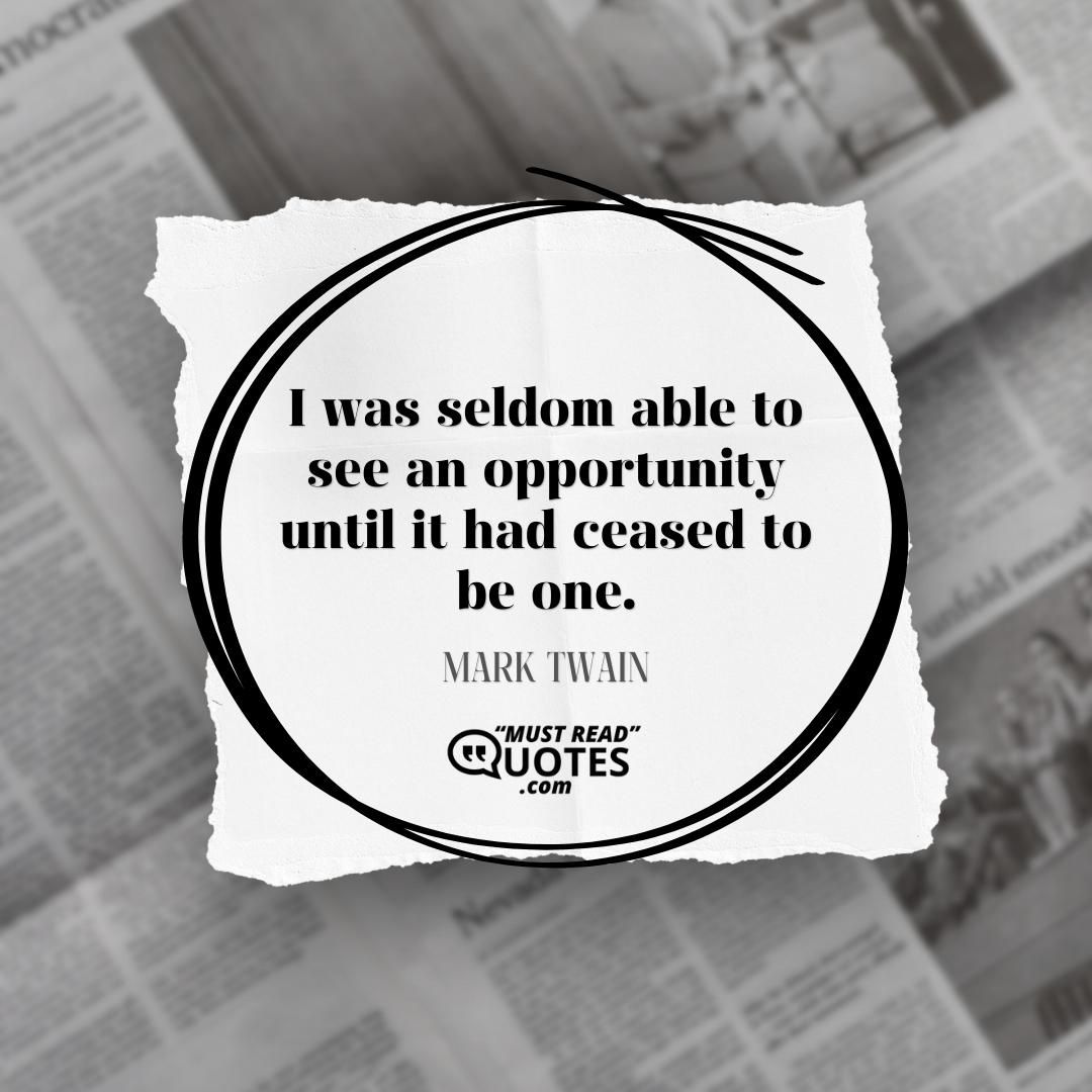 I was seldom able to see an opportunity until it had ceased to be one.