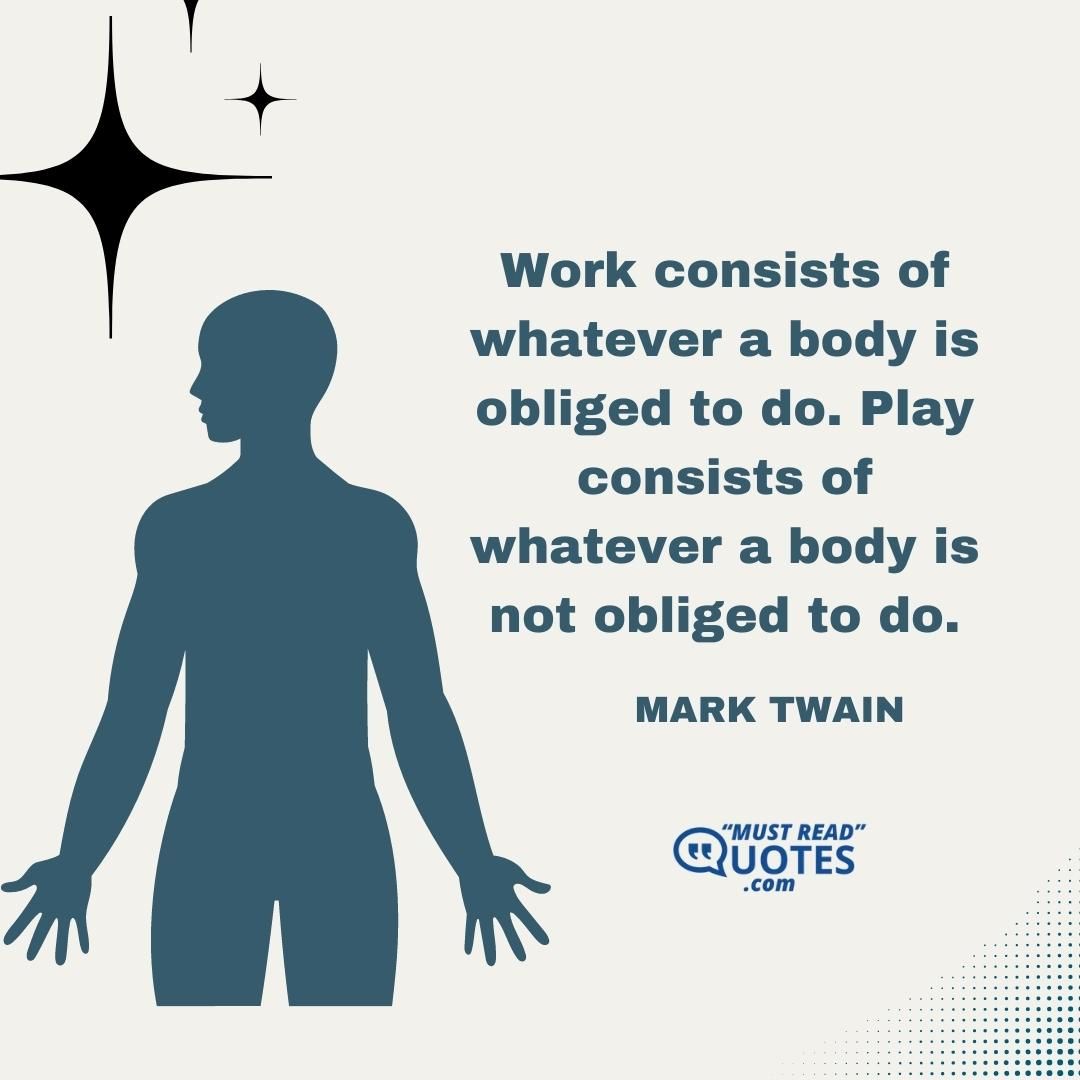 Work consists of whatever a body is obliged to do. Play consists of whatever a body is not obliged to do.