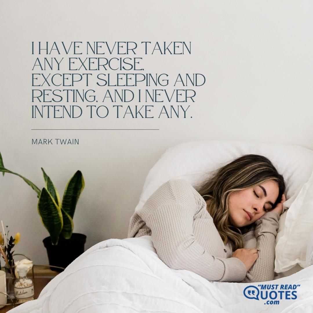 I have never taken any exercise, except sleeping and resting, and I never intend to take any.