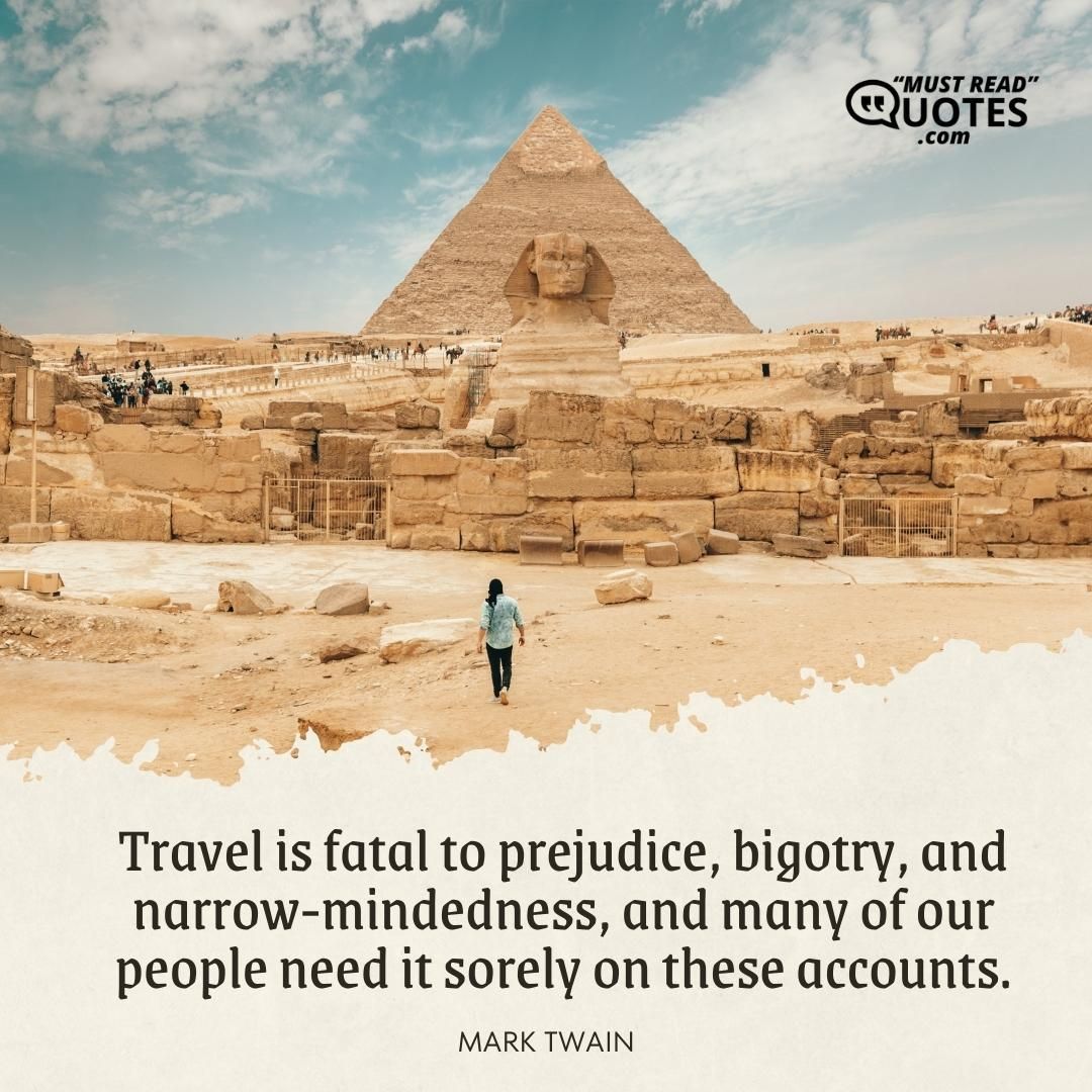 Travel is fatal to prejudice, bigotry, and narrow-mindedness, and many of our people need it sorely on these accounts.