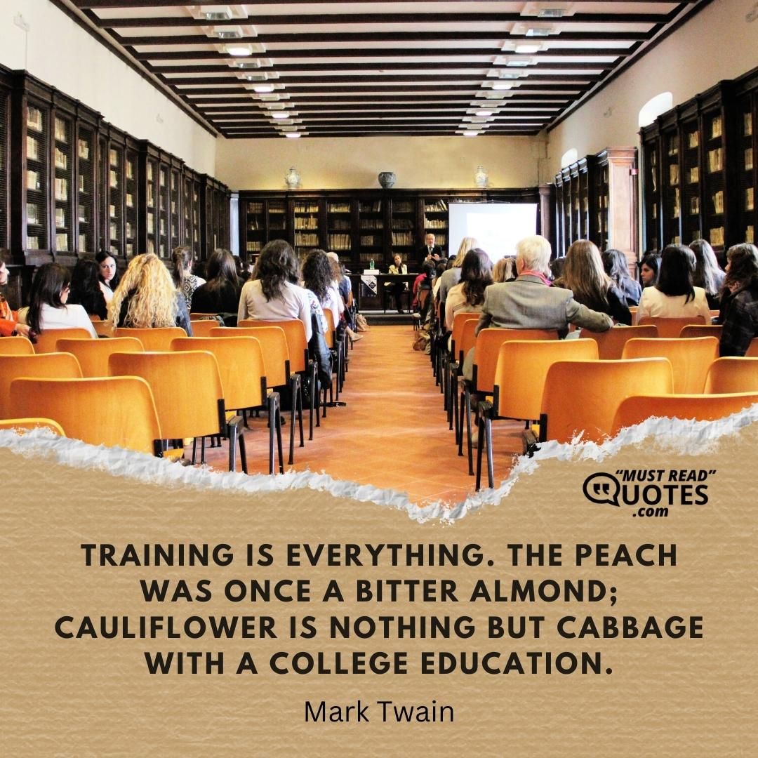 Training is everything. The peach was once a bitter almond; cauliflower is nothing but cabbage with a college education.