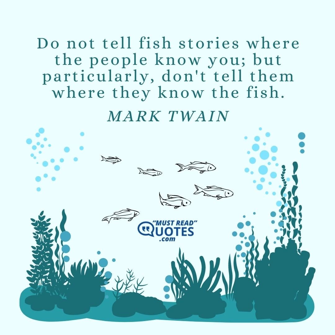 Do not tell fish stories where the people know you; but particularly, don't tell them where they know the fish.