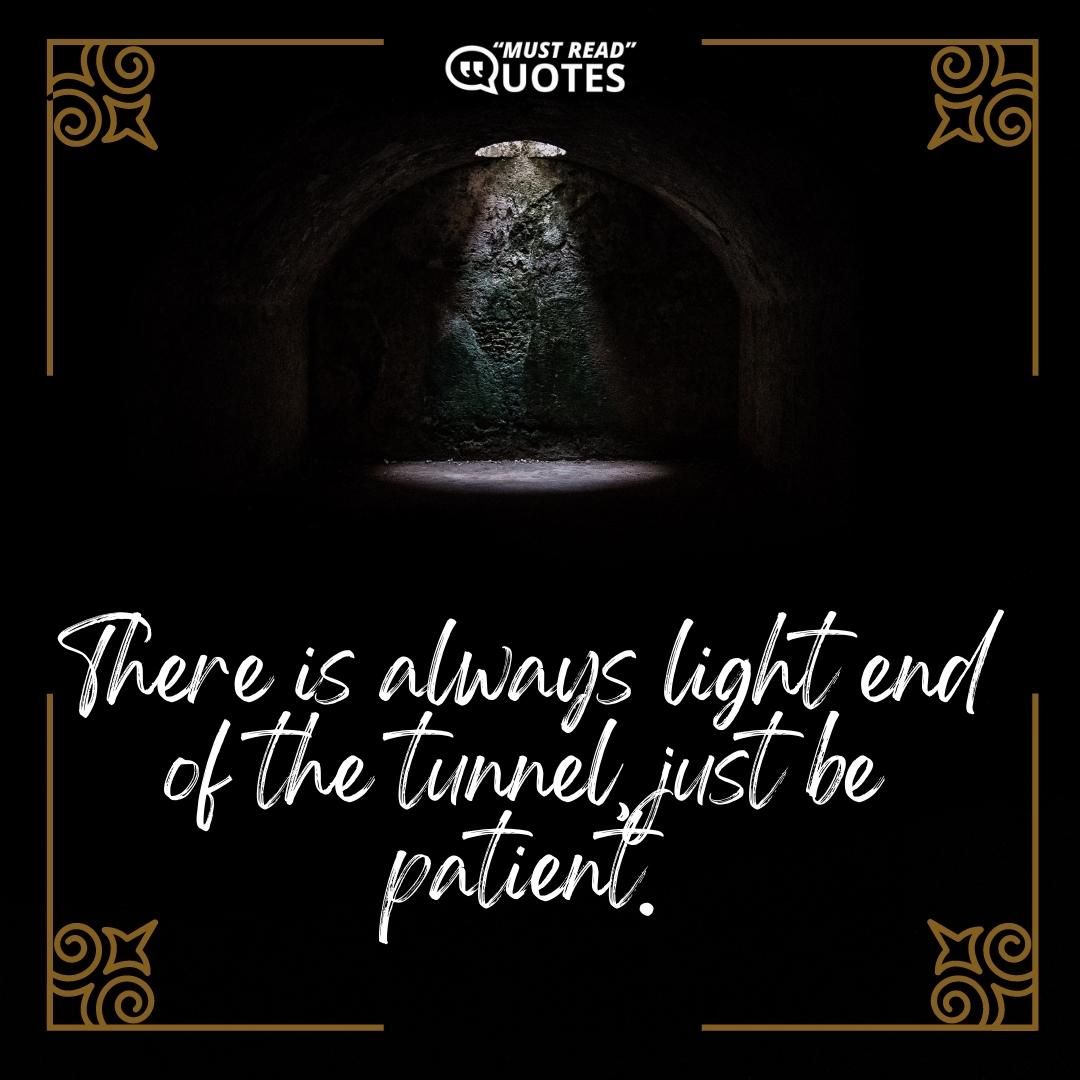 There is always light end of the tunnel, just be patient.
