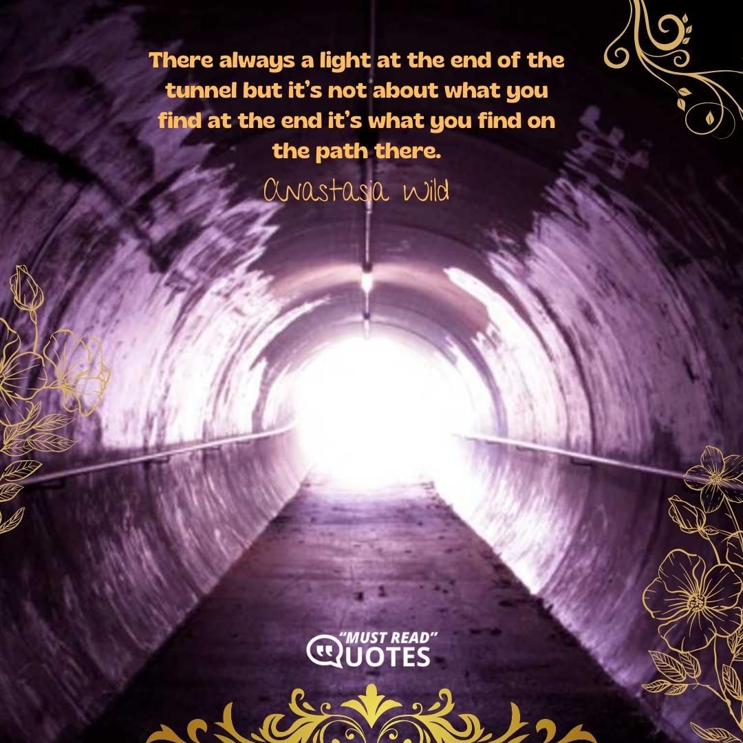 There always a light at the end of the tunnel but it’s not about what you find at the end it’s what you find on the path there.