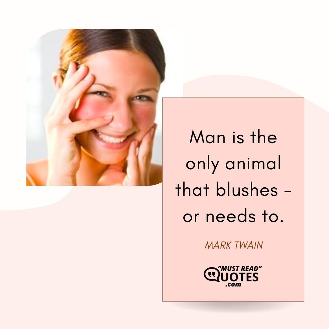 Man is the only animal that blushes - or needs to.
