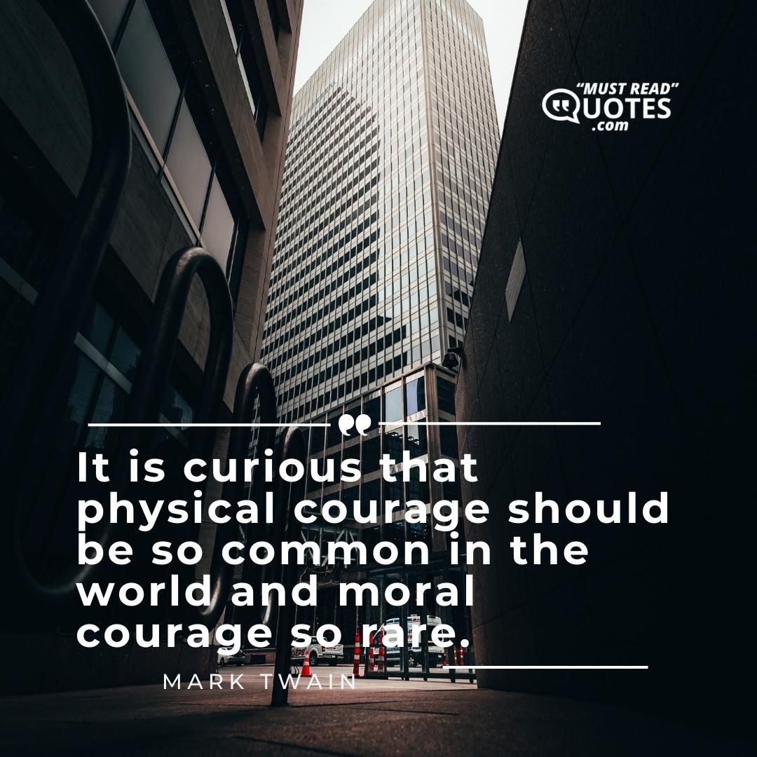 It is curious that physical courage should be so common in the world and moral courage so rare.
