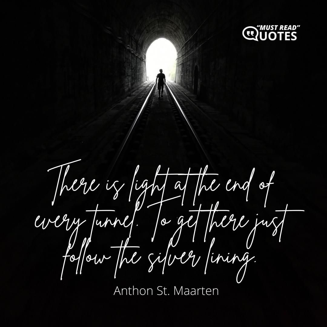 There is light at the end of every tunnel. To get there just follow the silver lining.