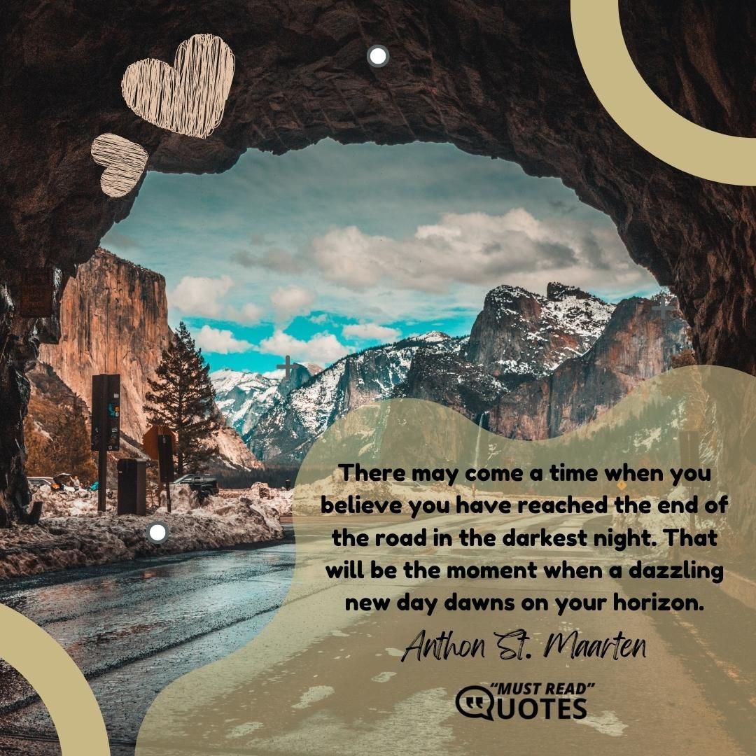 There may come a time when you believe you have reached the end of the road in the darkest night. That will be the moment when a dazzling new day dawns on your horizon.