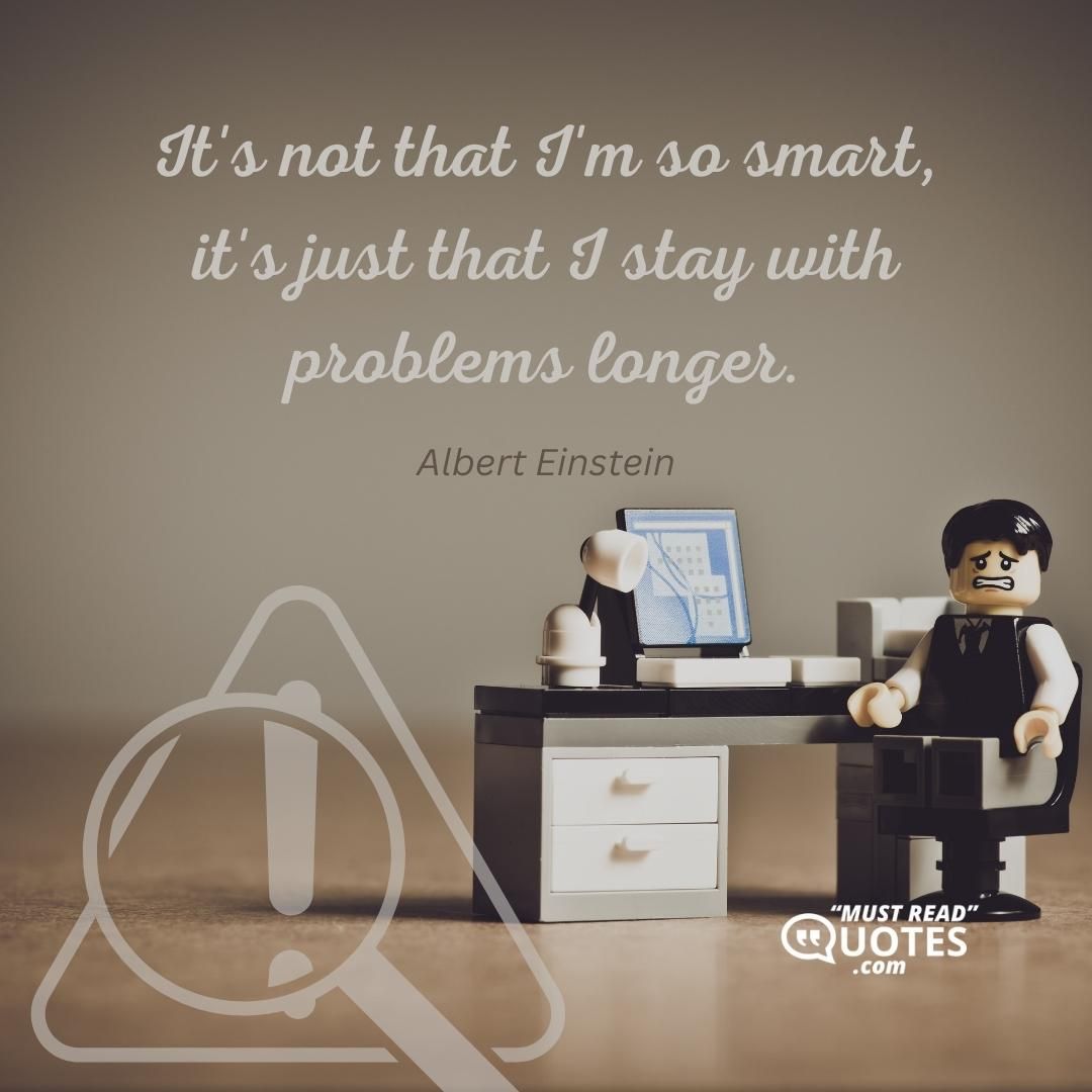 It's not that I'm so smart, it's just that I stay with problems longer.