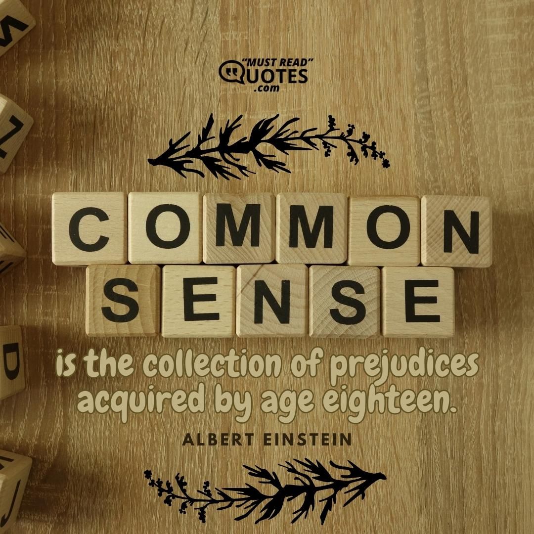 Common sense is the collection of prejudices acquired by age eighteen.