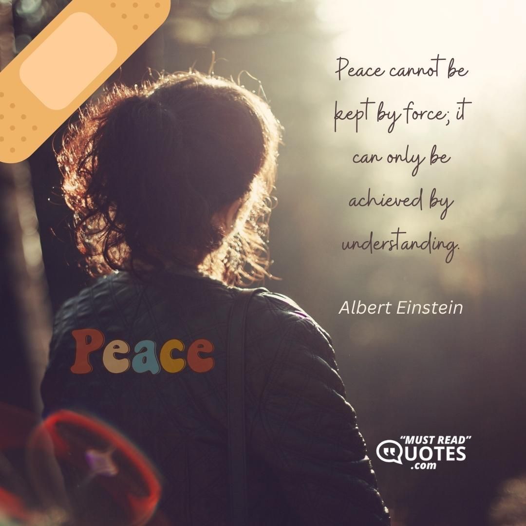 Peace cannot be kept by force; it can only be achieved by understanding.