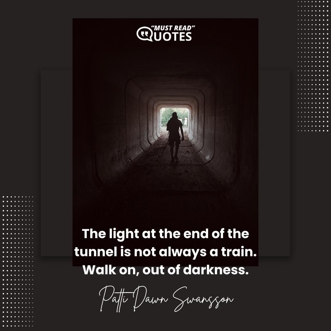 The light at the end of the tunnel is not always a train. Walk on, out of darkness.