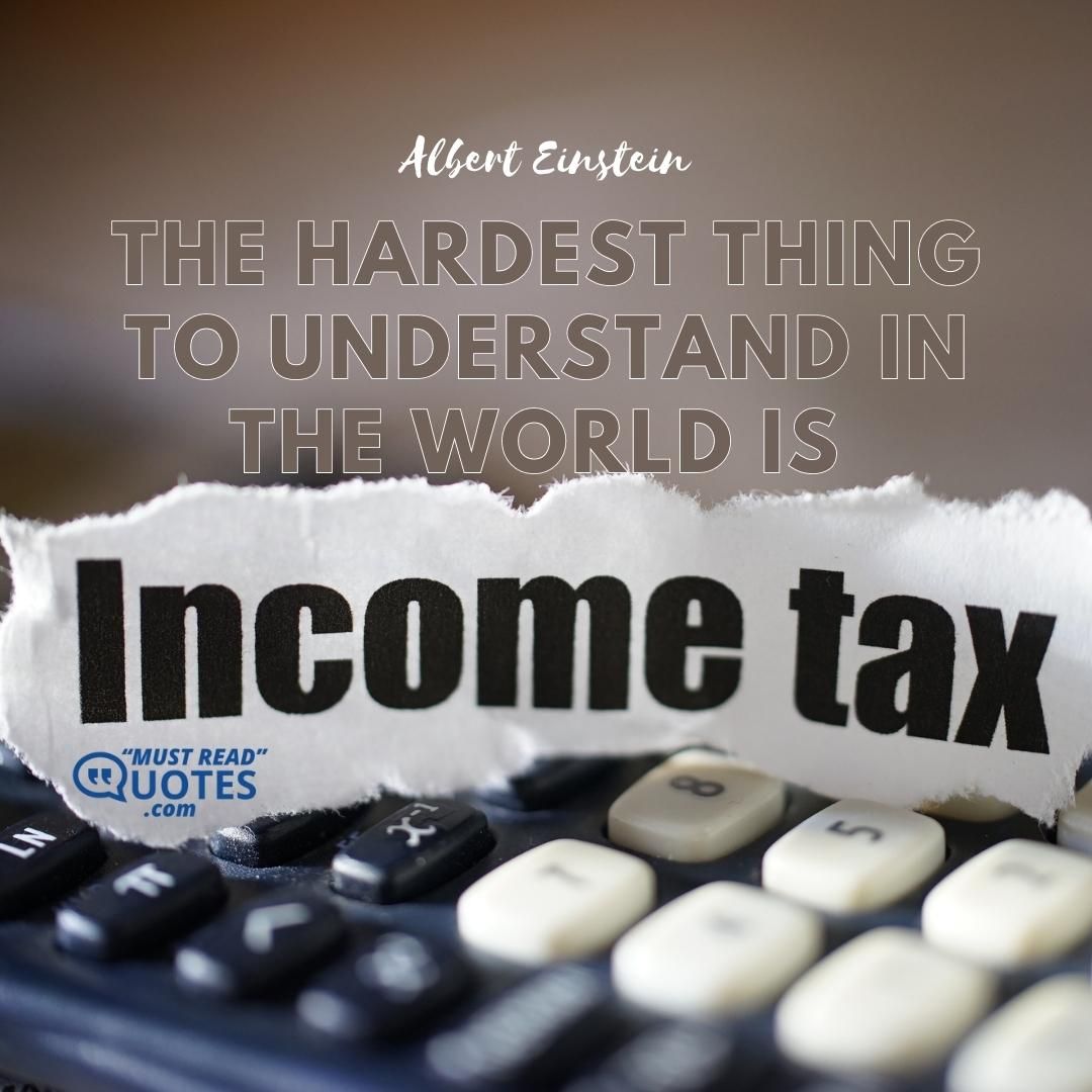 The hardest thing to understand in the world is the income tax.