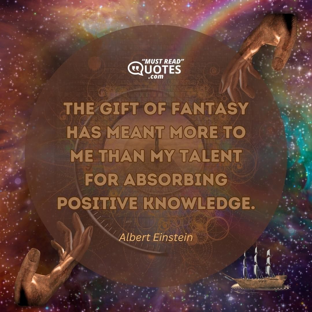 The gift of fantasy has meant more to me than my talent for absorbing positive knowledge.