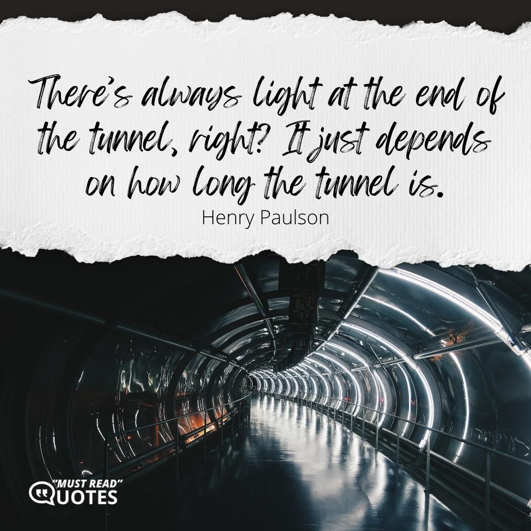 There’s always light at the end of the tunnel, right? It just depends on how long the tunnel is.
