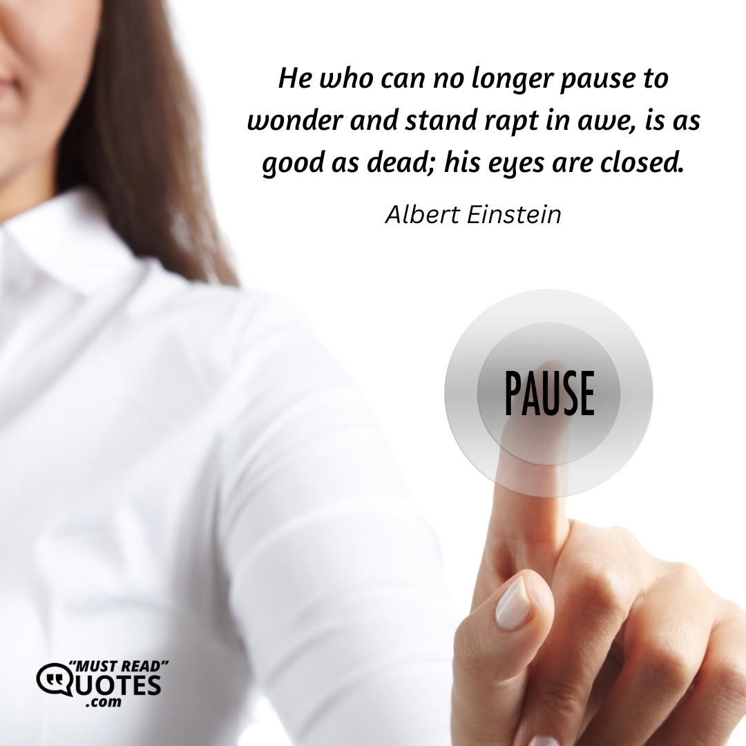 He who can no longer pause to wonder and stand rapt in awe, is as good as dead; his eyes are closed.