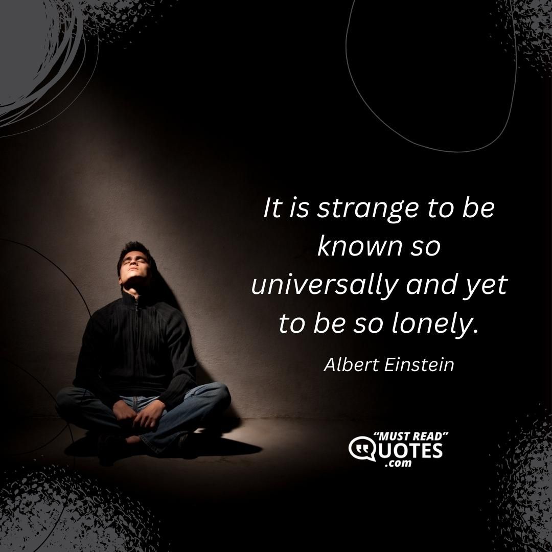 It is strange to be known so universally and yet to be so lonely.