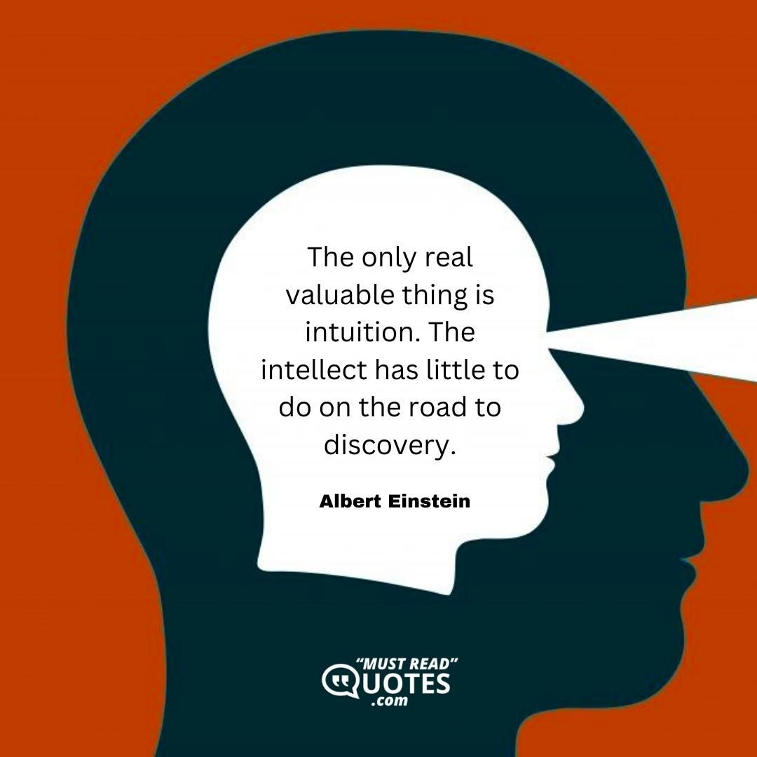 The only real valuable thing is intuition. The intellect has little to do on the road to discovery.