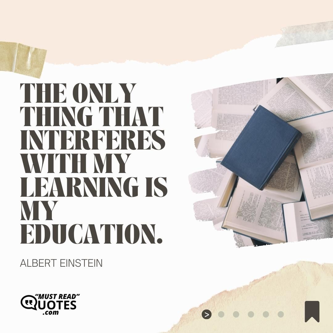 The only thing that interferes with my learning is my education.