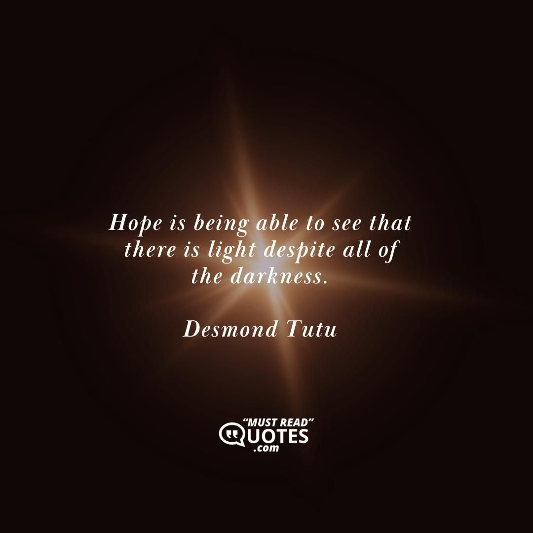 Hope is being able to see that there is light despite all of the darkness.