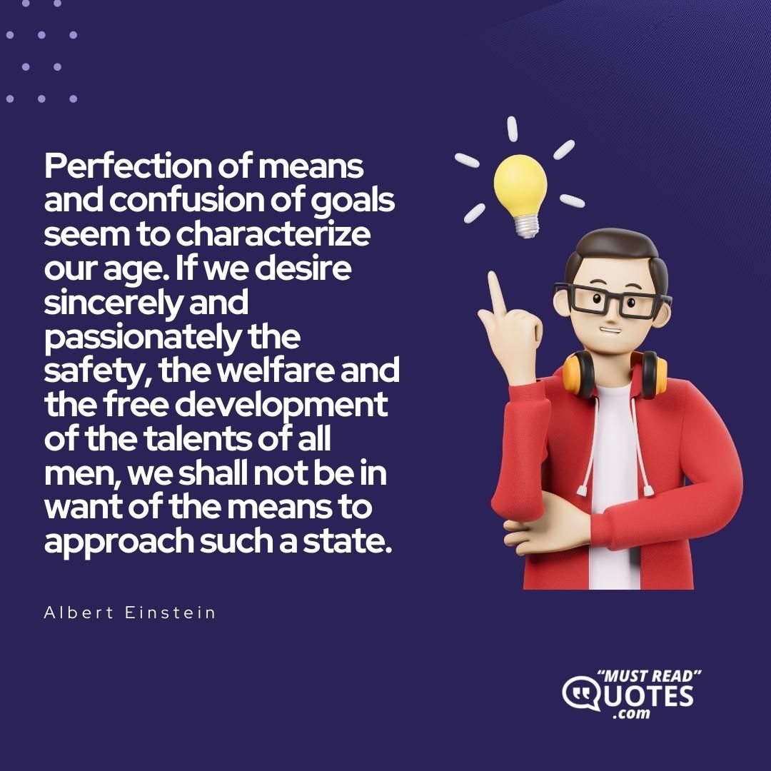 Perfection of means and confusion of goals seem to characterize our age. If we desire sincerely and passionately the safety, the welfare and the free development of the talents of all men, we shall not be in want of the means to approach such a state.