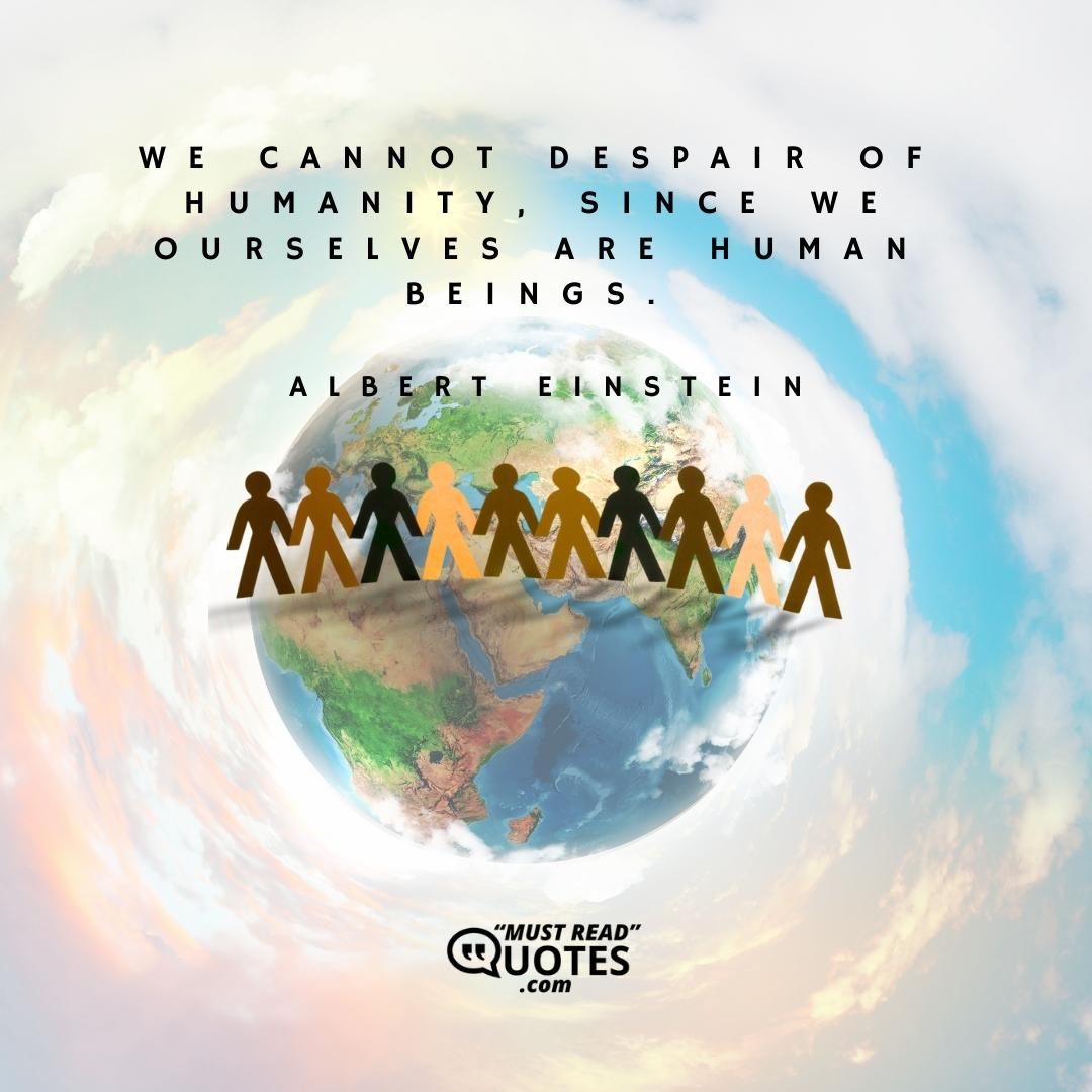 We cannot despair of humanity, since we ourselves are human beings.