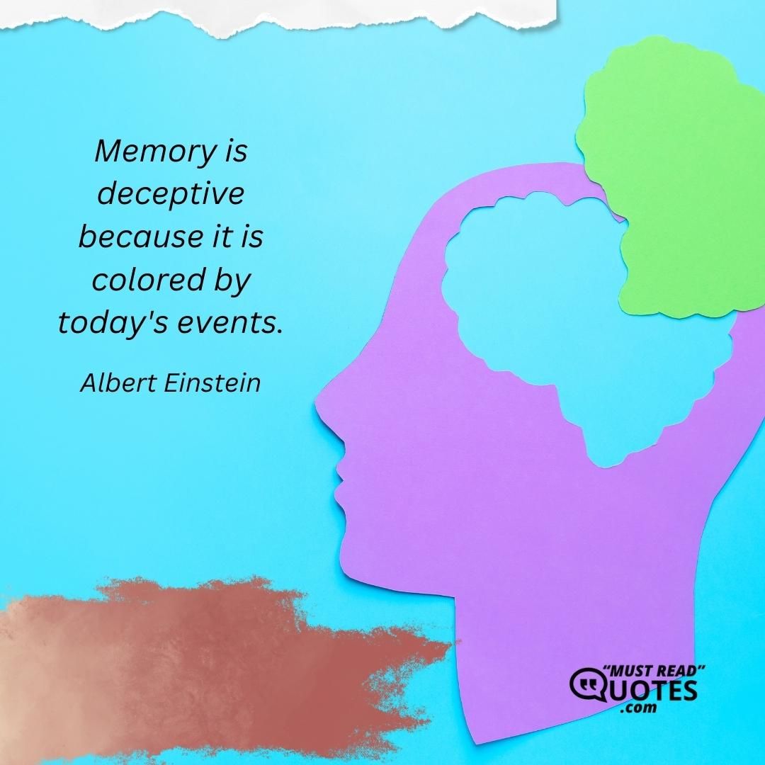 Memory is deceptive because it is colored by today's events.