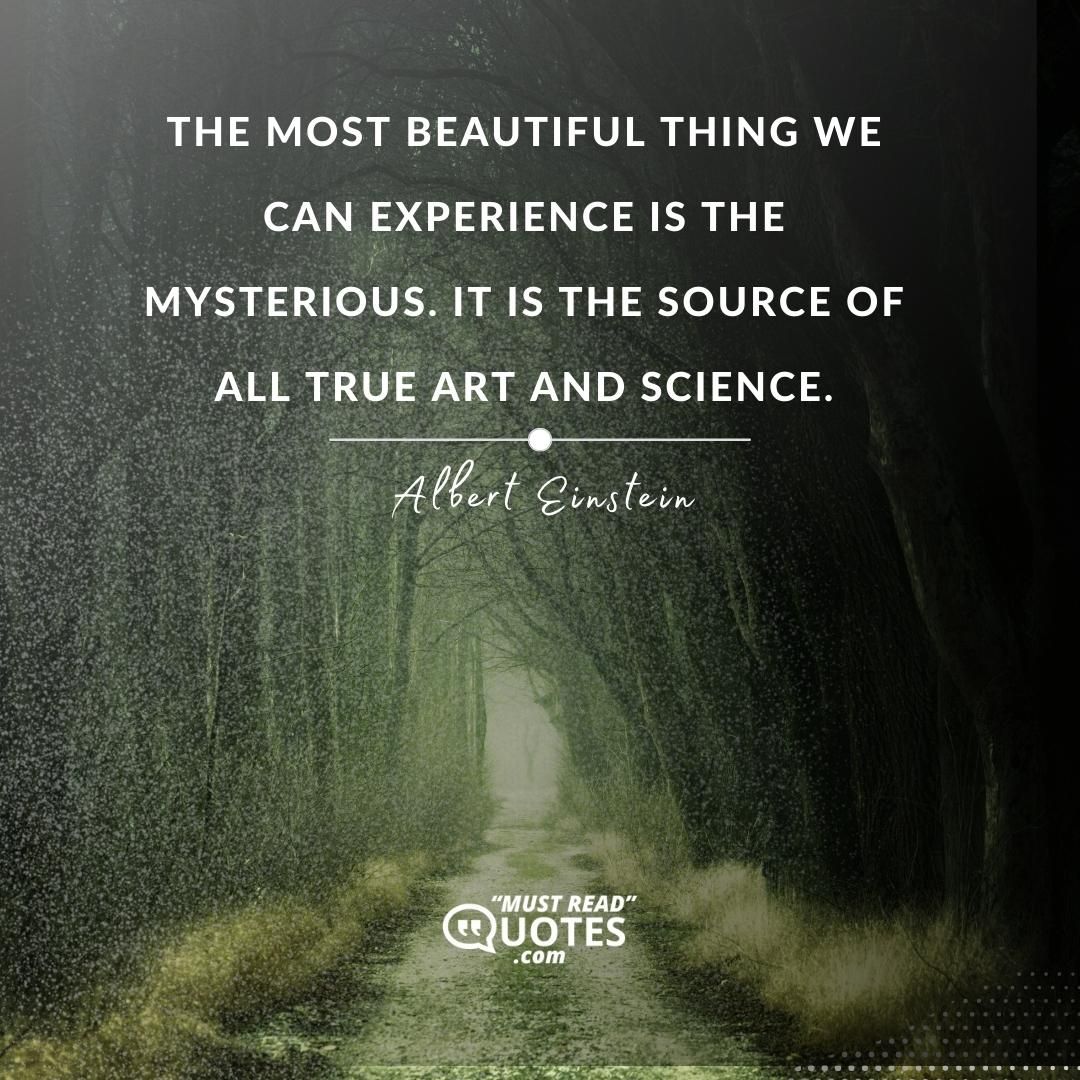 The most beautiful thing we can experience is the mysterious. It is the source of all true art and science.