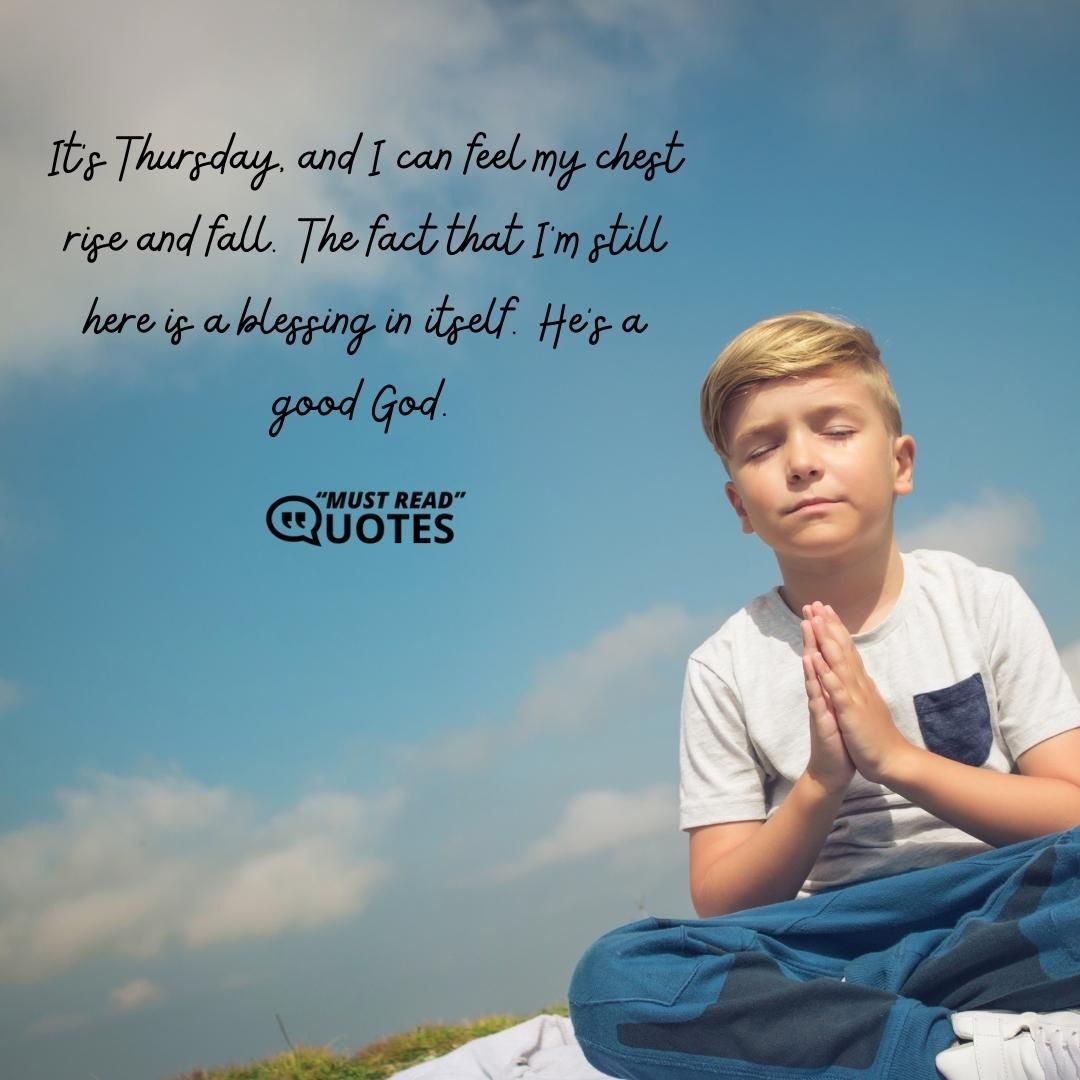 It's Thursday, and I can feel my chest rise and fall. The fact that I'm still here is a blessing in itself. He's a good God.