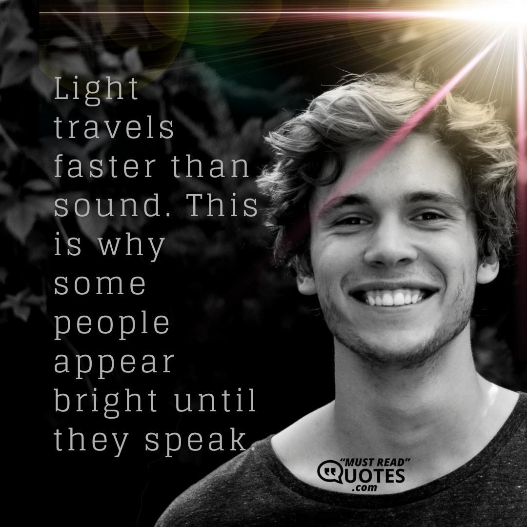 Light travels faster than sound. This is why some people appear bright until they speak.