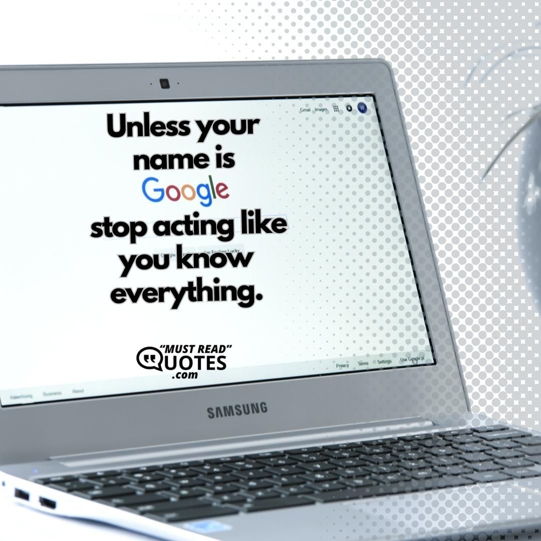 Unless your name is Google stop acting like you know everything.