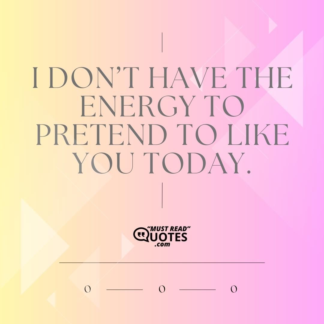I don’t have the energy to pretend to like you today.