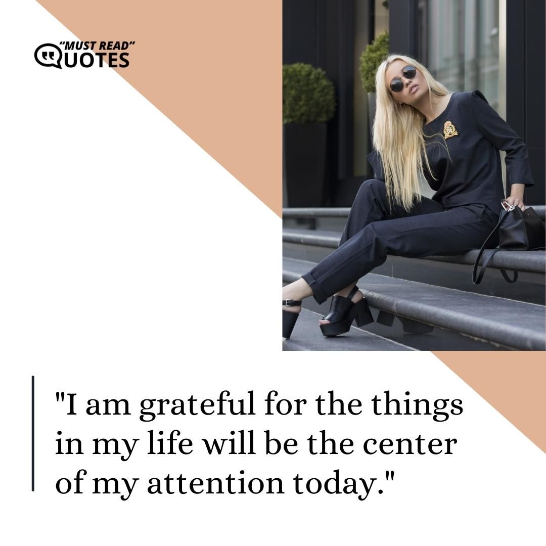 I am grateful for the things in my life will be the center of my attention today.