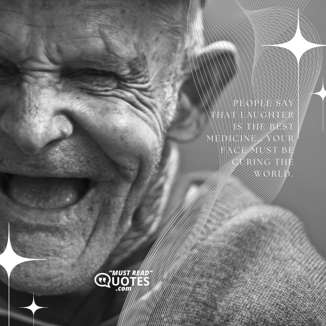 People say that laughter is the best medicine… your face must be curing the world.