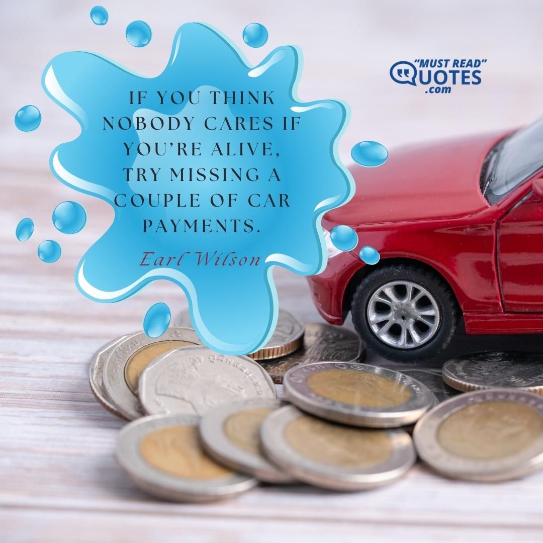 If you think nobody cares if you’re alive, try missing a couple of car payments.