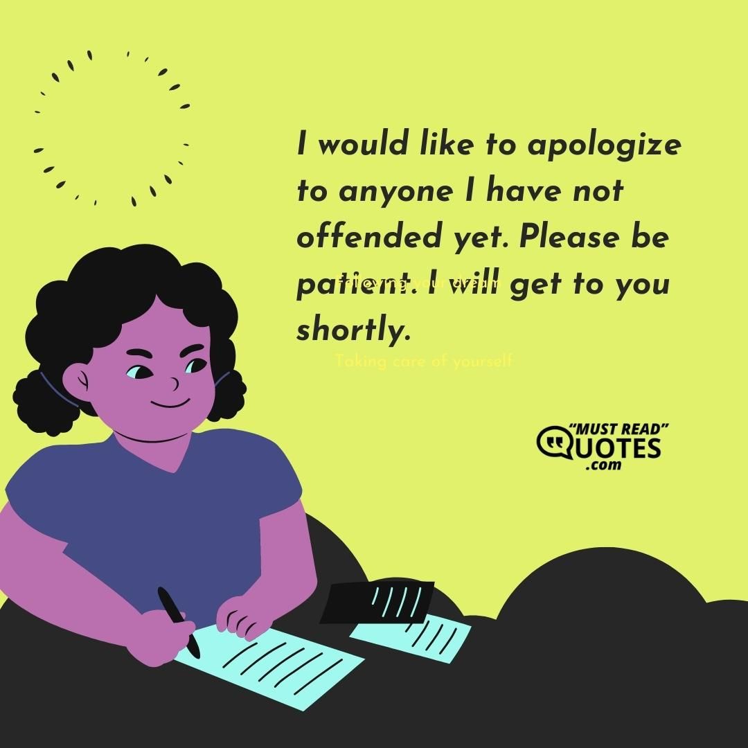 I would like to apologize to anyone I have not offended yet. Please be patient. I will get to you shortly.
