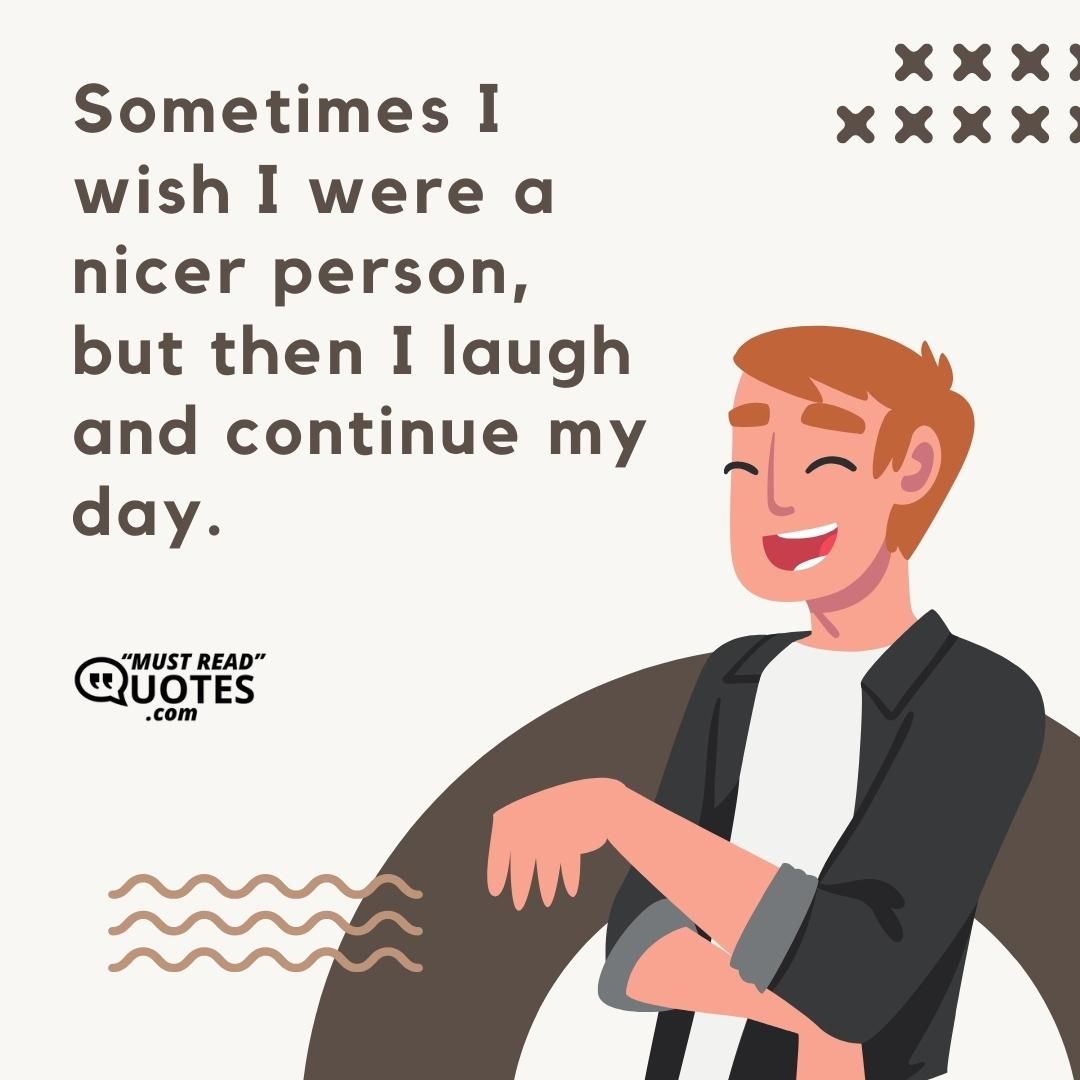 Sometimes I wish I were a nicer person, but then I laugh and continue my day.