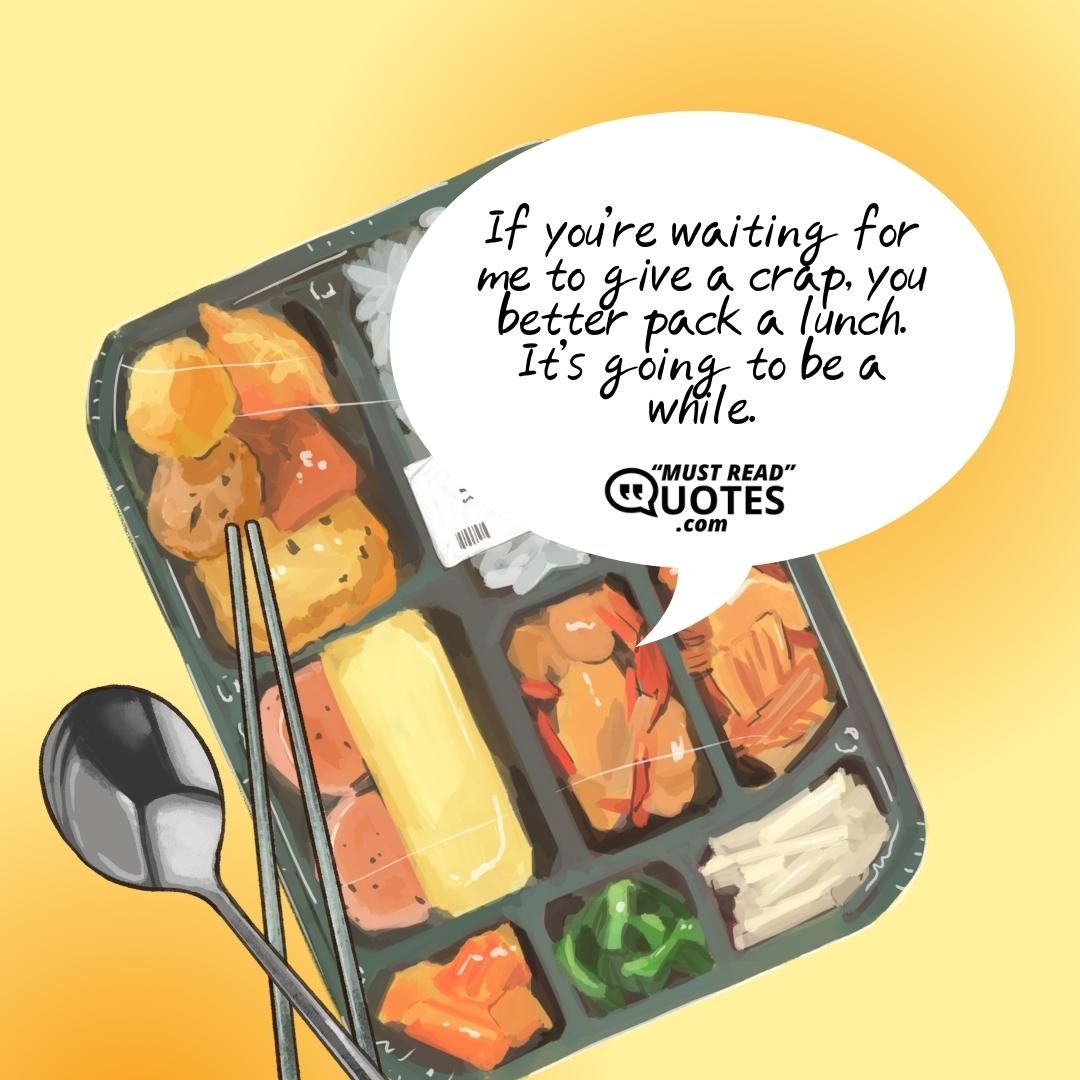 If you’re waiting for me to give a crap, you better pack a lunch. It’s going to be a while.