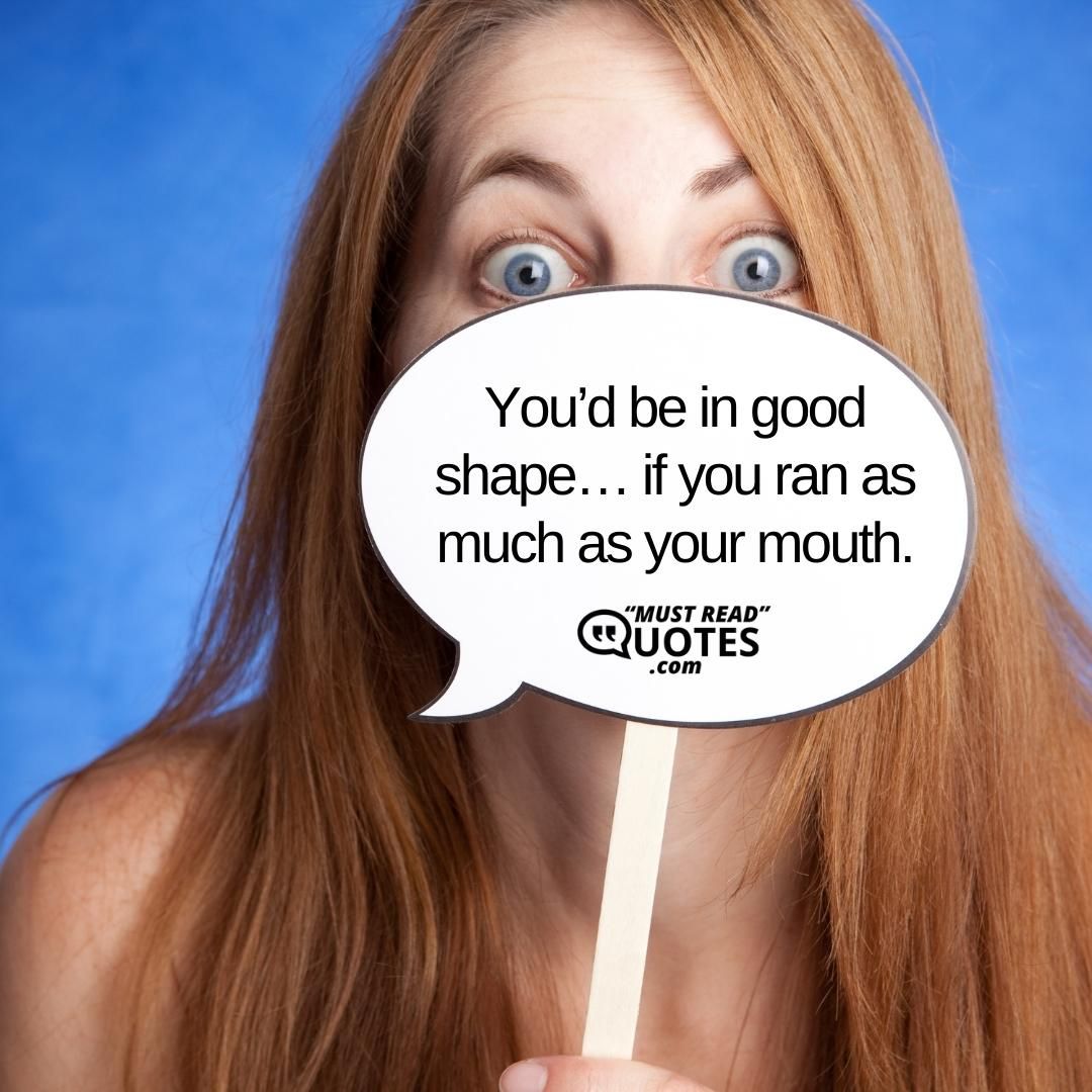 You’d be in good shape… if you ran as much as your mouth.